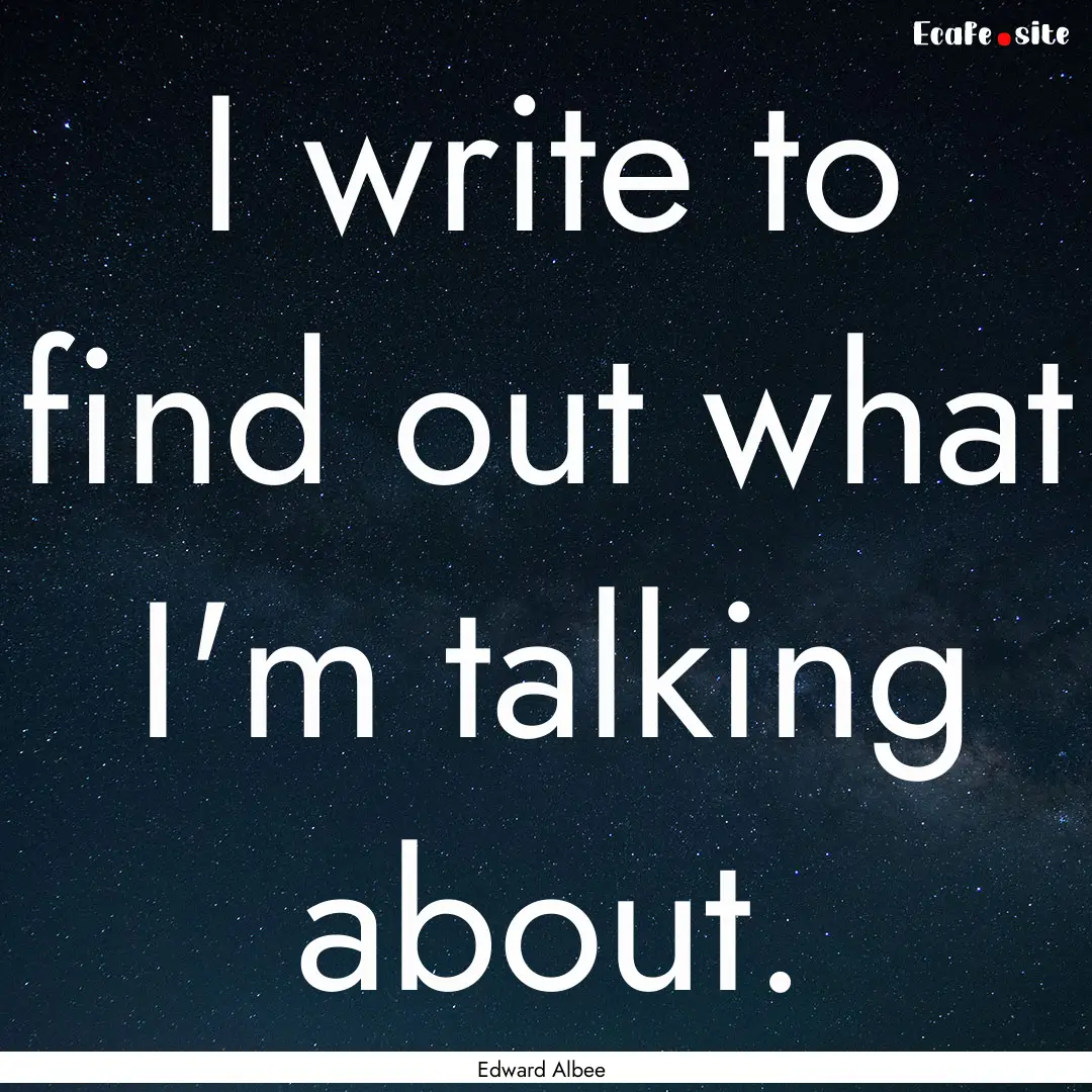 I write to find out what I'm talking about..... : Quote by Edward Albee