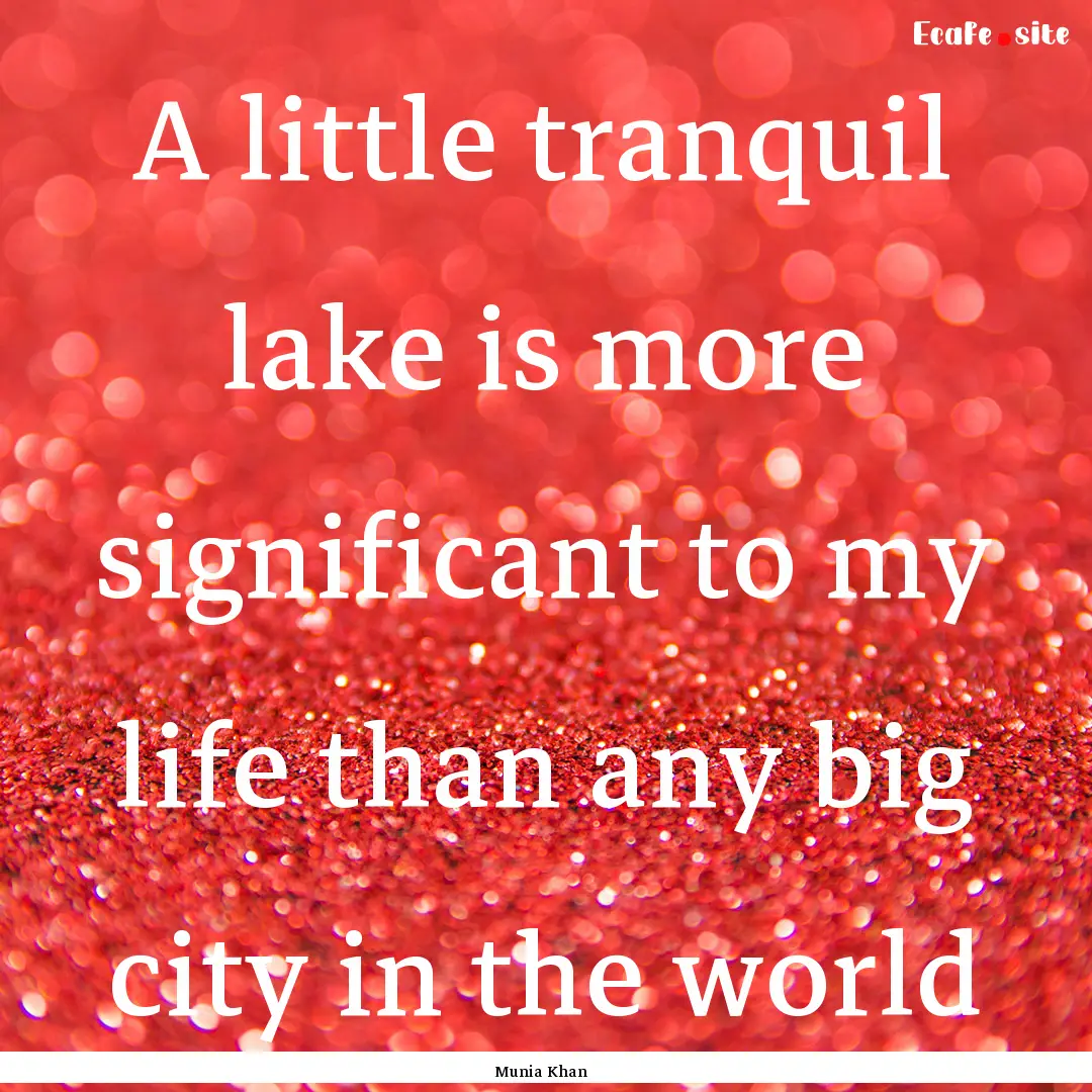 A little tranquil lake is more significant.... : Quote by Munia Khan