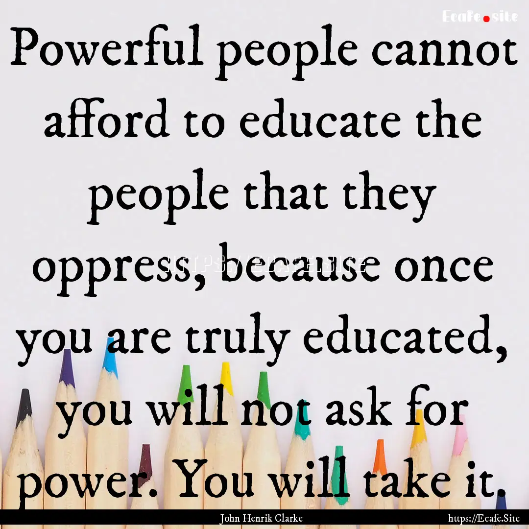 Powerful people cannot afford to educate.... : Quote by John Henrik Clarke