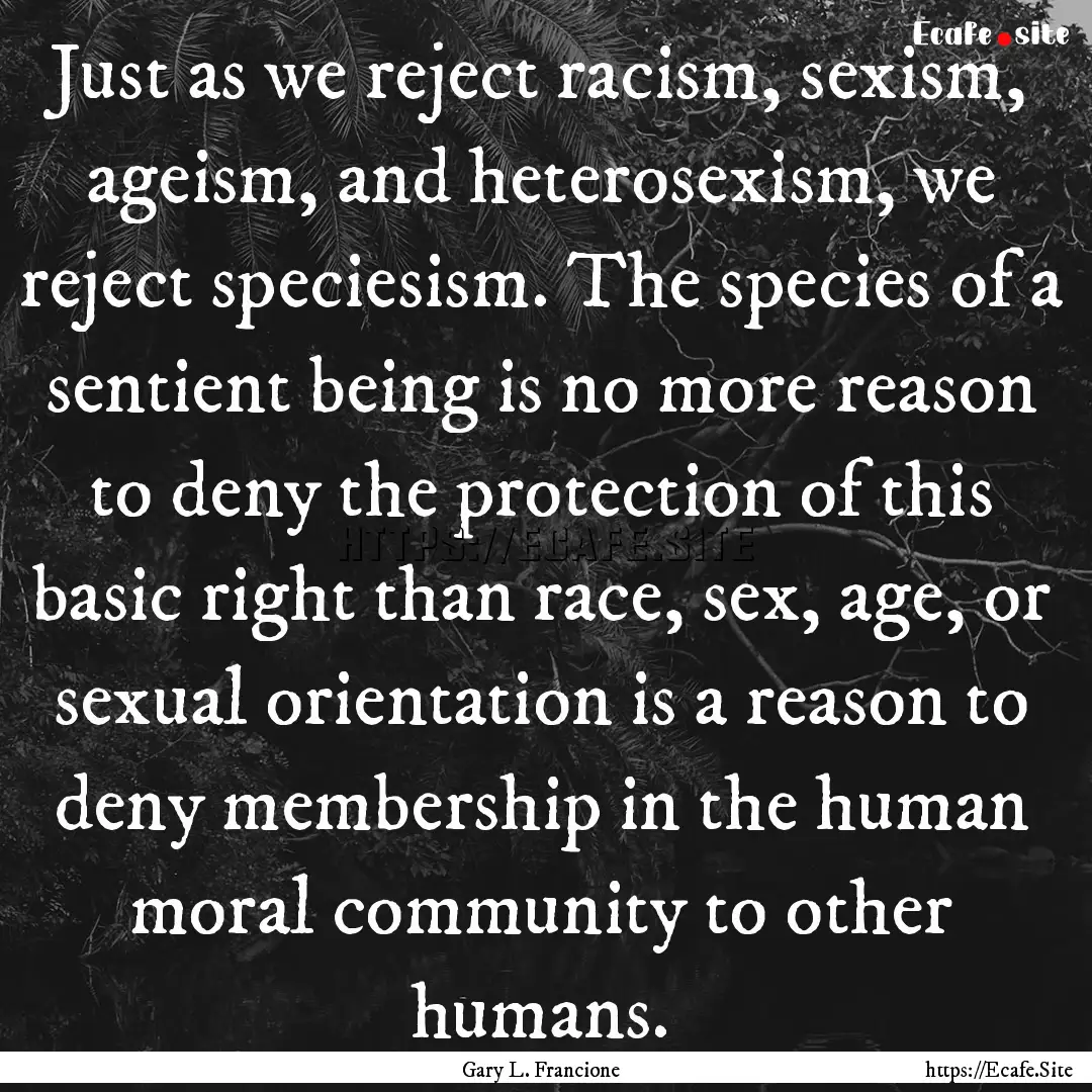 Just as we reject racism, sexism, ageism,.... : Quote by Gary L. Francione