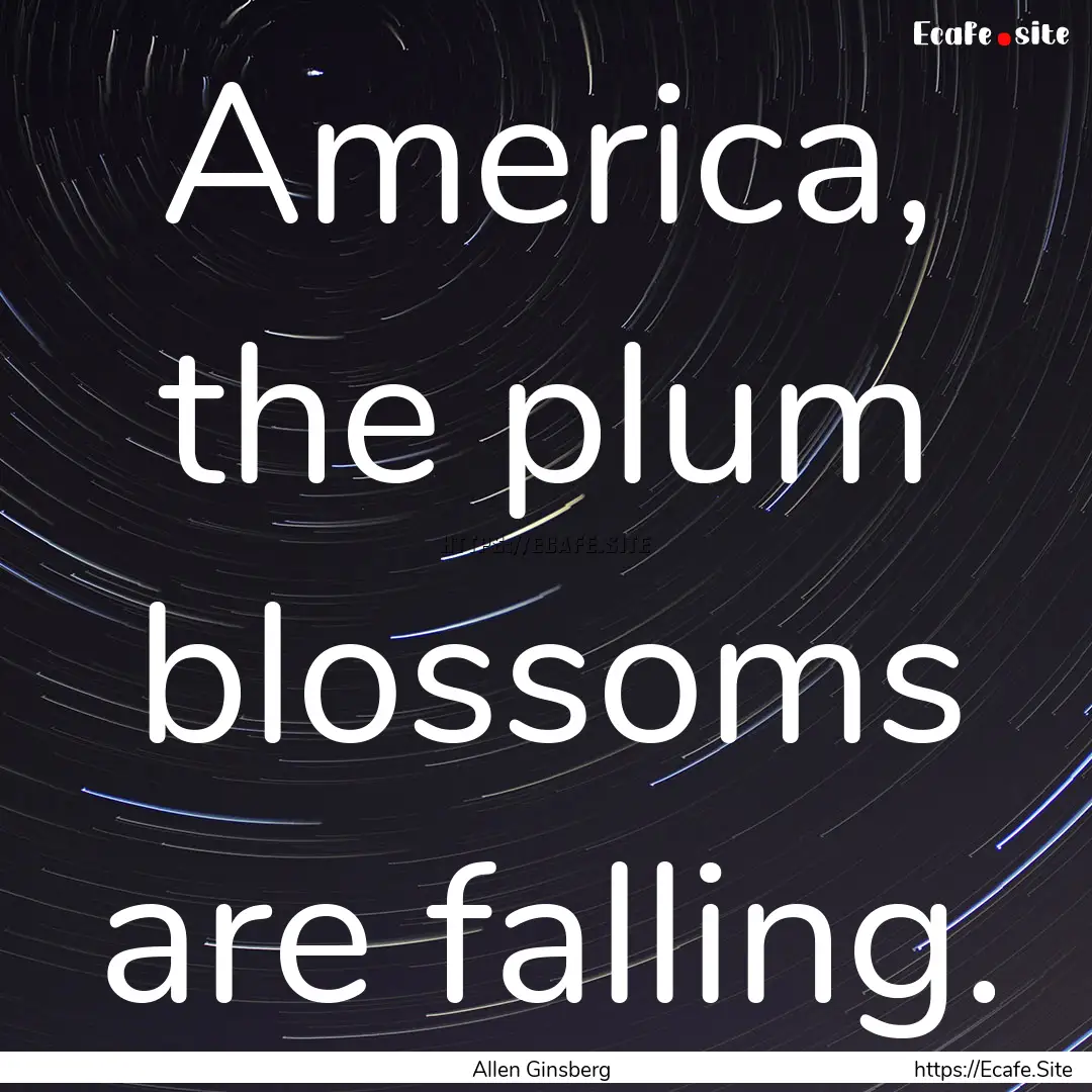 America, the plum blossoms are falling. : Quote by Allen Ginsberg