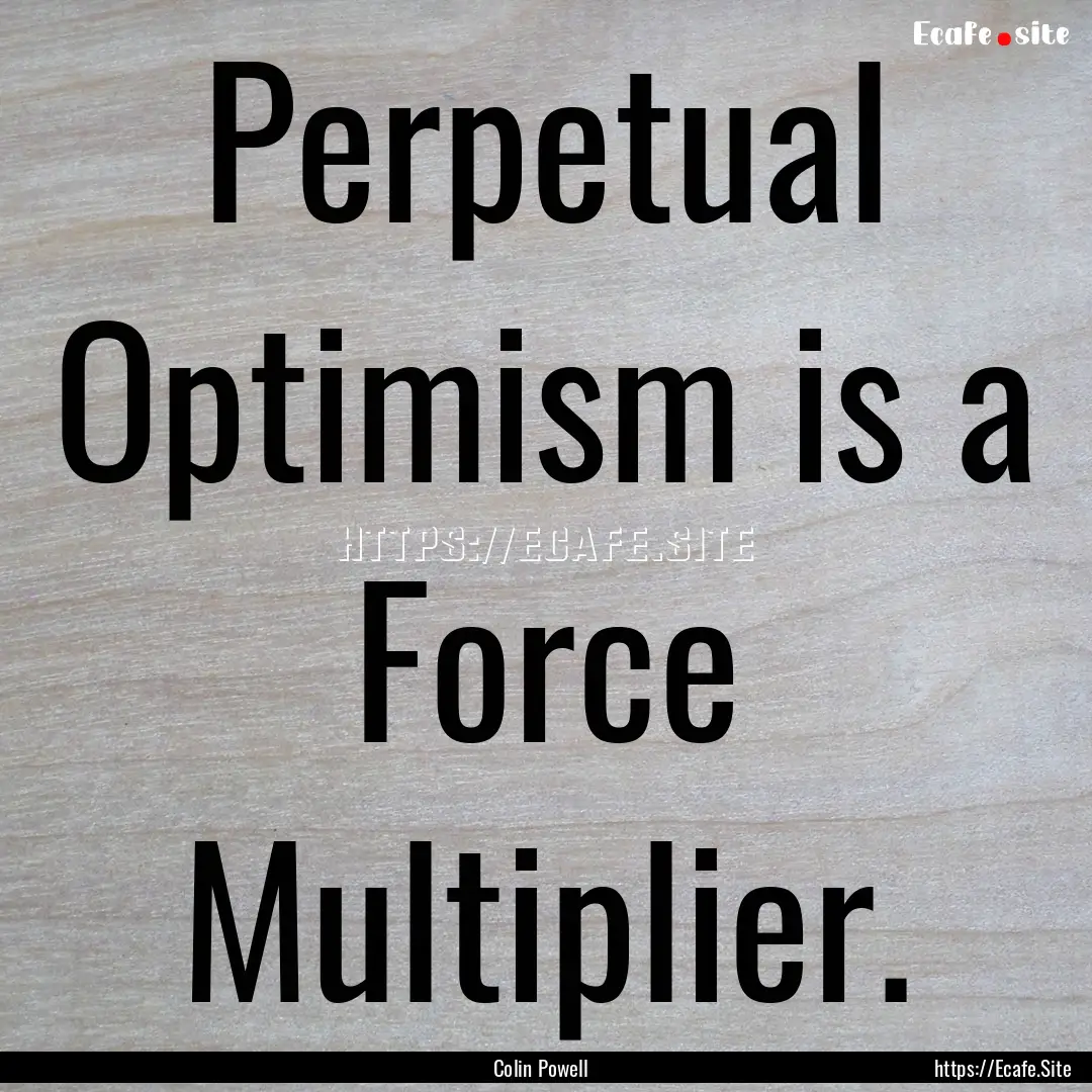 Perpetual Optimism is a Force Multiplier..... : Quote by Colin Powell