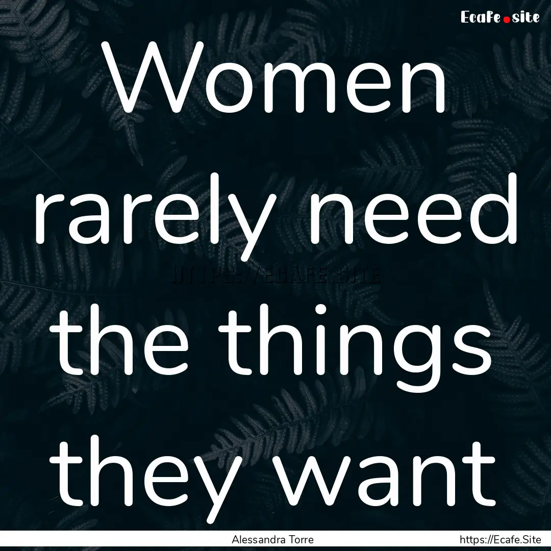 Women rarely need the things they want : Quote by Alessandra Torre