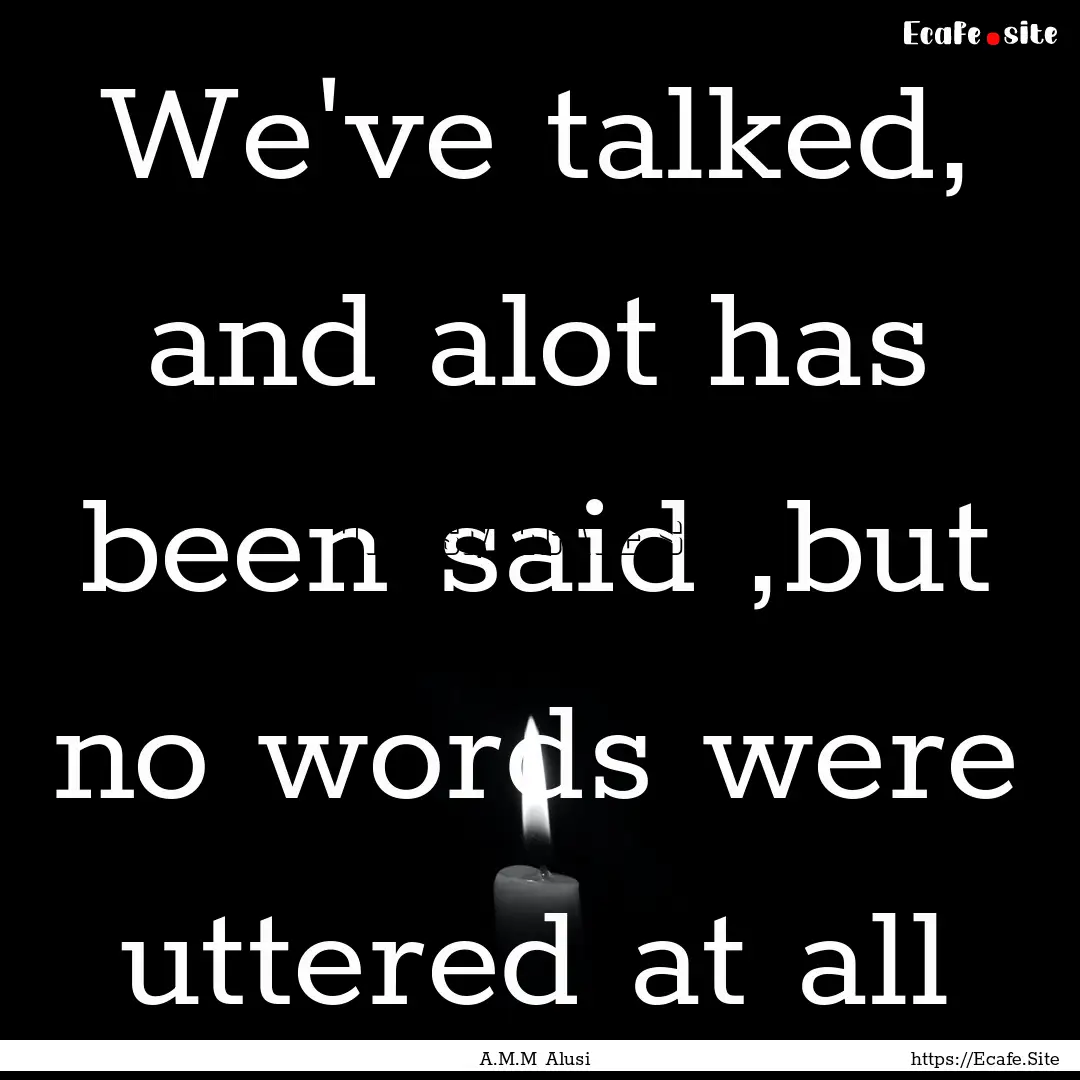 We've talked, and alot has been said ,but.... : Quote by A.M.M Alusi