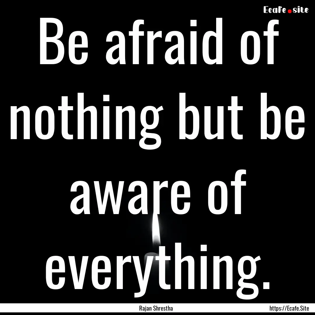 Be afraid of nothing but be aware of everything..... : Quote by Rajan Shrestha