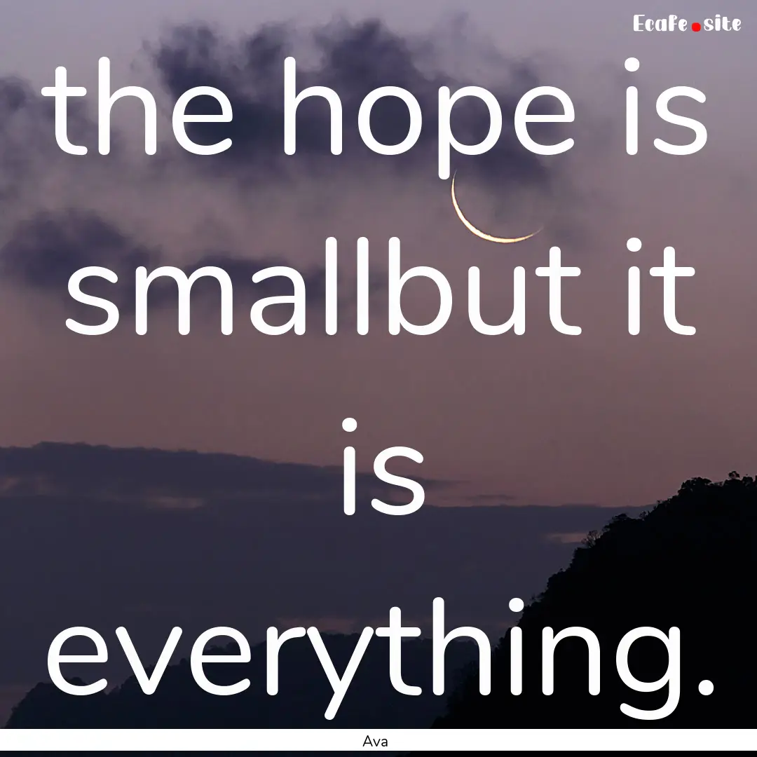 the hope is smallbut it is everything. : Quote by Ava