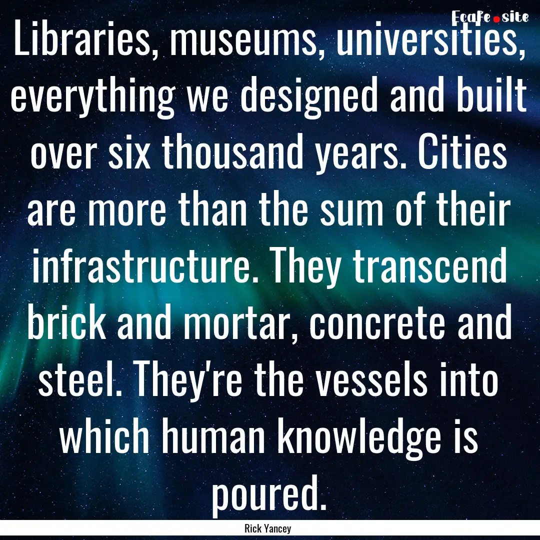 Libraries, museums, universities, everything.... : Quote by Rick Yancey