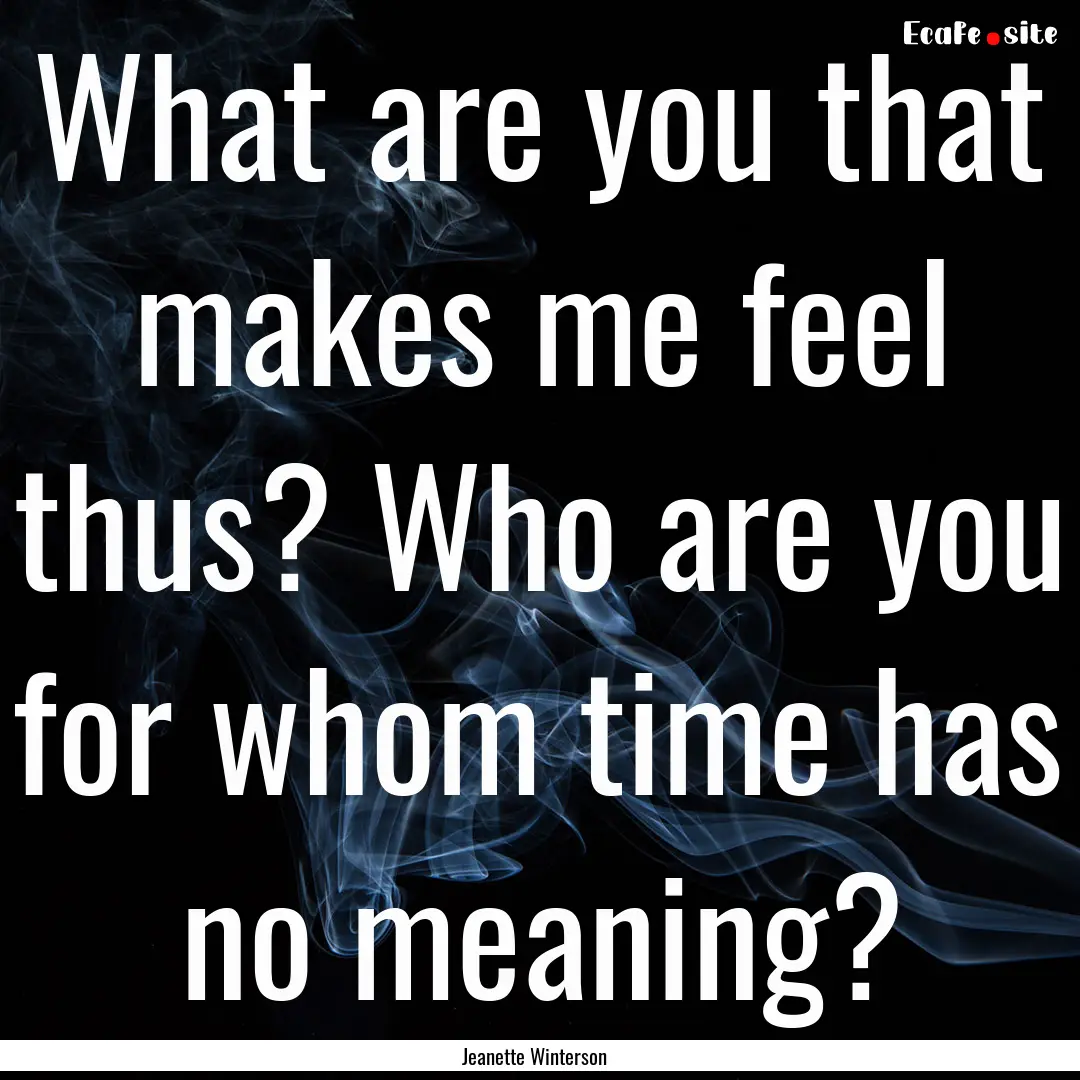 What are you that makes me feel thus? Who.... : Quote by Jeanette Winterson