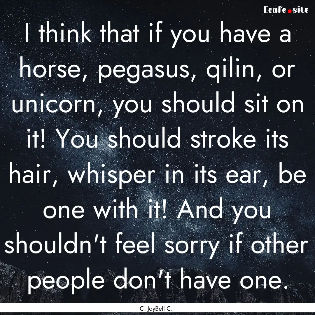 I think that if you have a horse, pegasus,.... : Quote by C. JoyBell C.