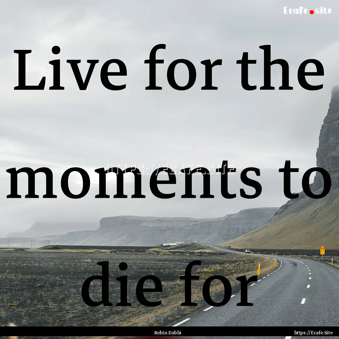 Live for the moments to die for : Quote by Robin Dabhi