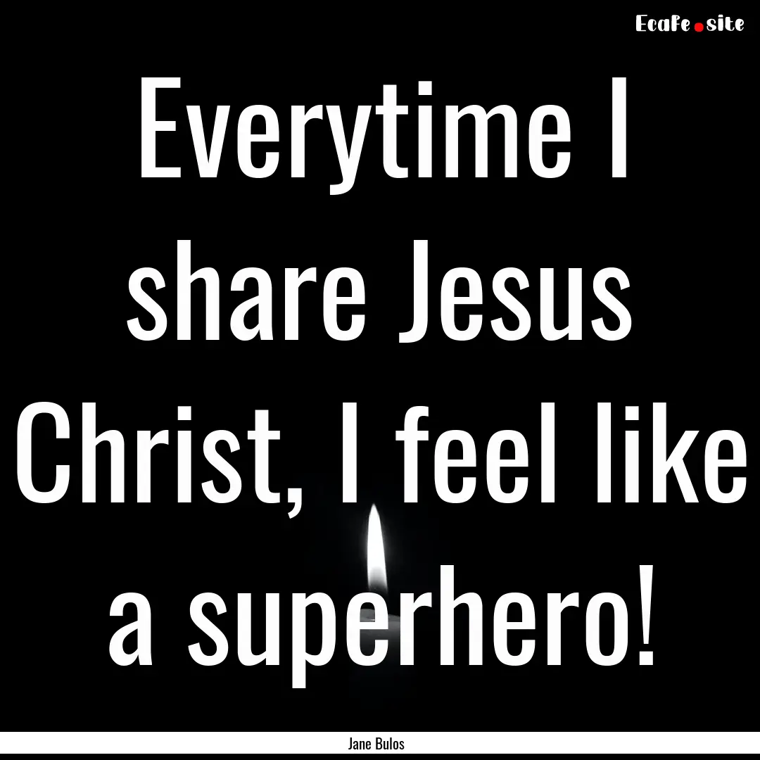 Everytime I share Jesus Christ, I feel like.... : Quote by Jane Bulos