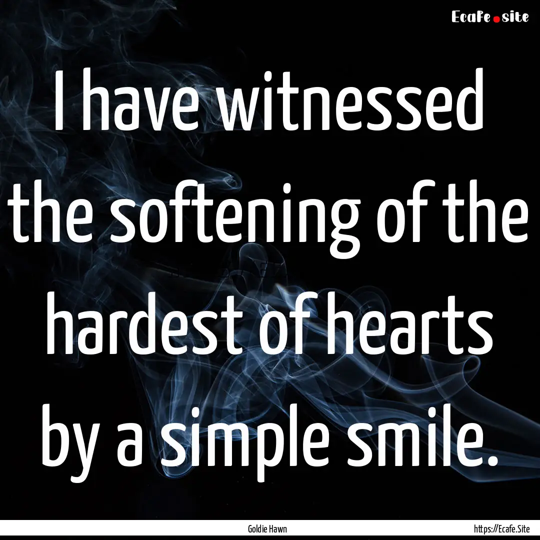 I have witnessed the softening of the hardest.... : Quote by Goldie Hawn