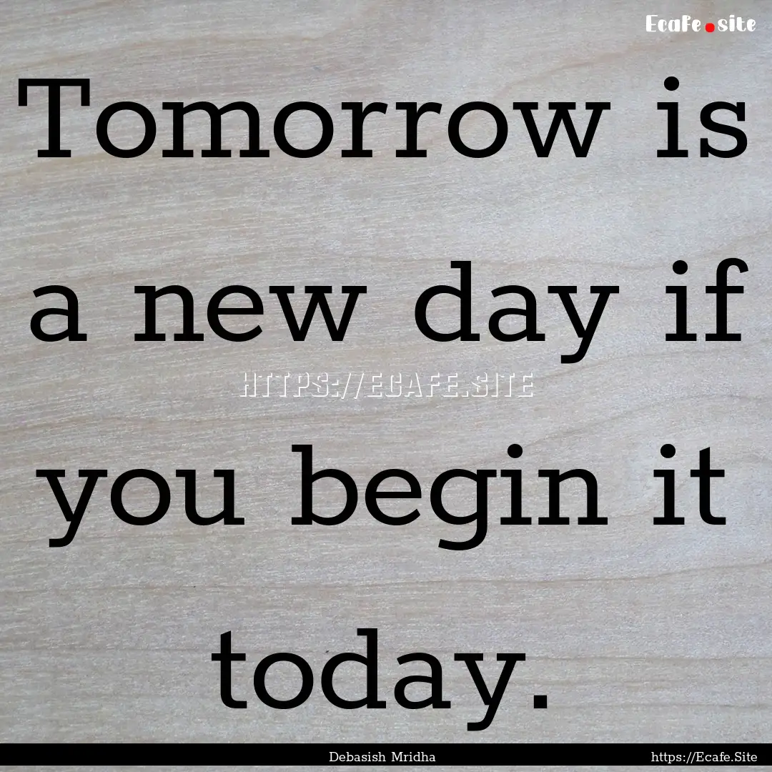 Tomorrow is a new day if you begin it today..... : Quote by Debasish Mridha