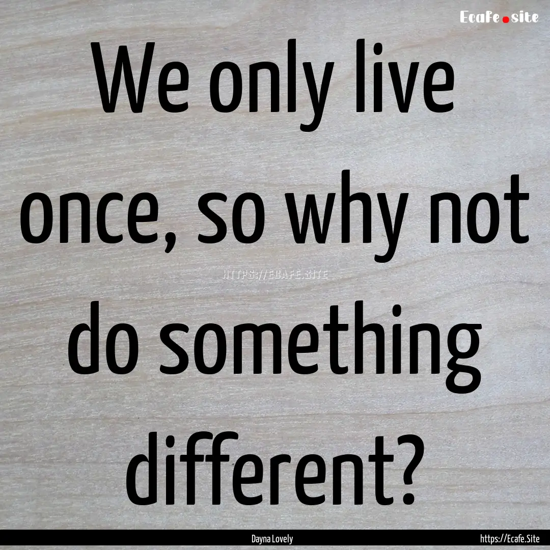 We only live once, so why not do something.... : Quote by Dayna Lovely