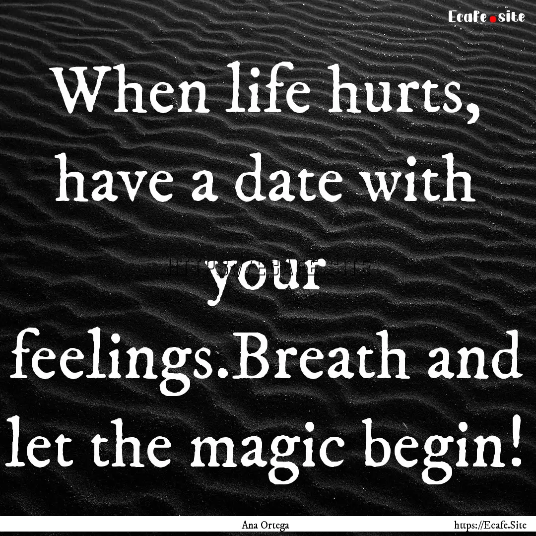 When life hurts, have a date with your feelings.Breath.... : Quote by Ana Ortega