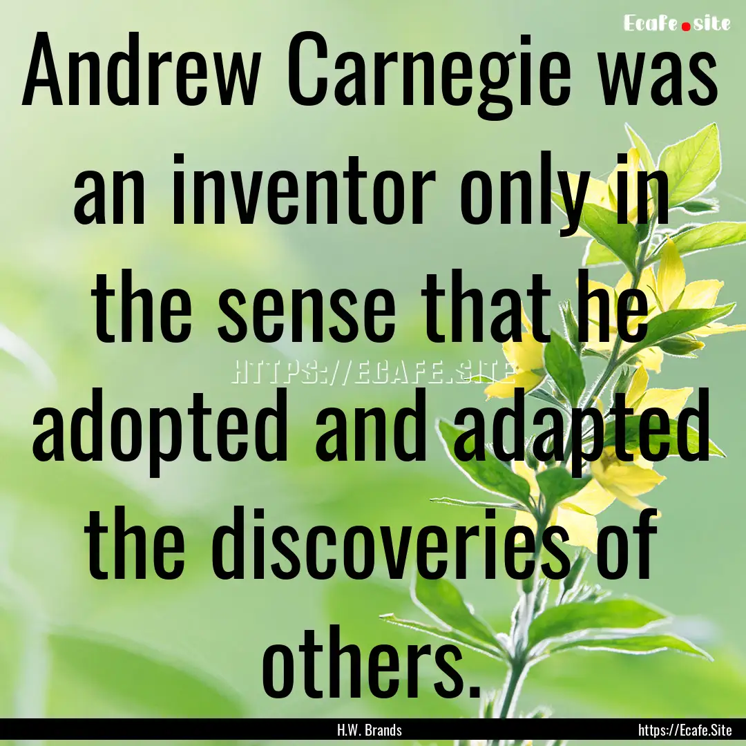 Andrew Carnegie was an inventor only in the.... : Quote by H.W. Brands