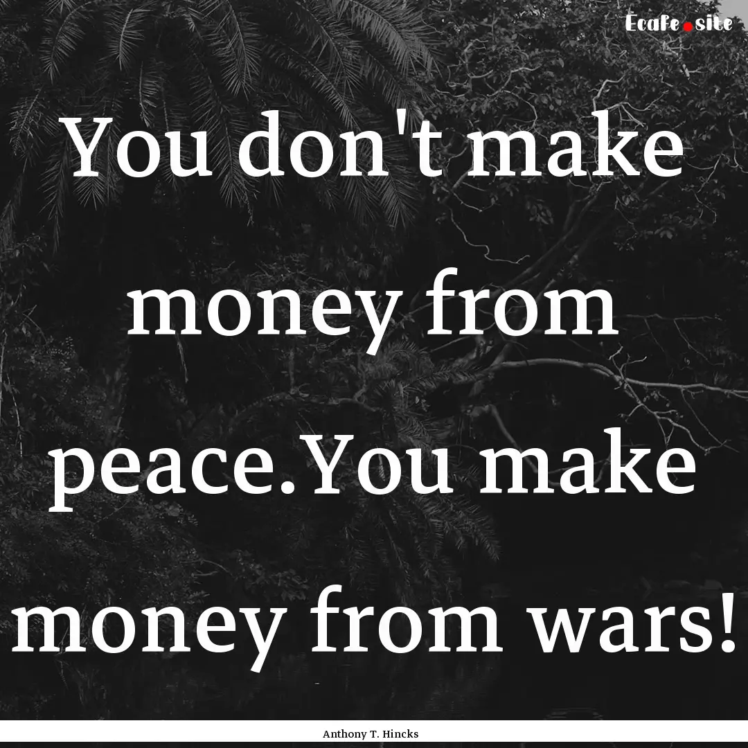 You don't make money from peace.You make.... : Quote by Anthony T. Hincks