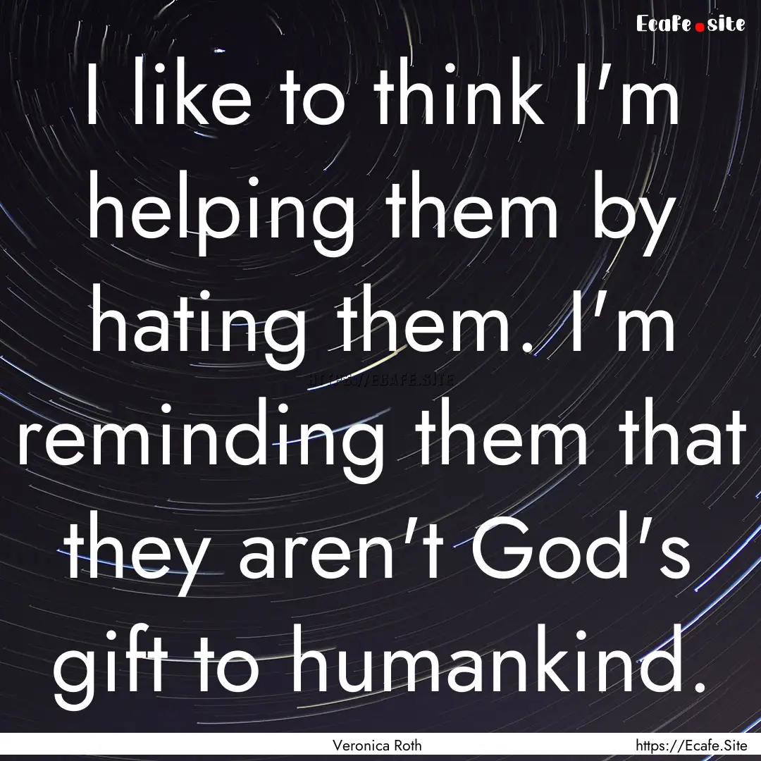 I like to think I'm helping them by hating.... : Quote by Veronica Roth