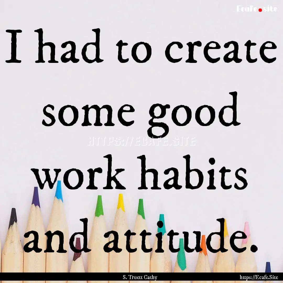 I had to create some good work habits and.... : Quote by S. Truett Cathy