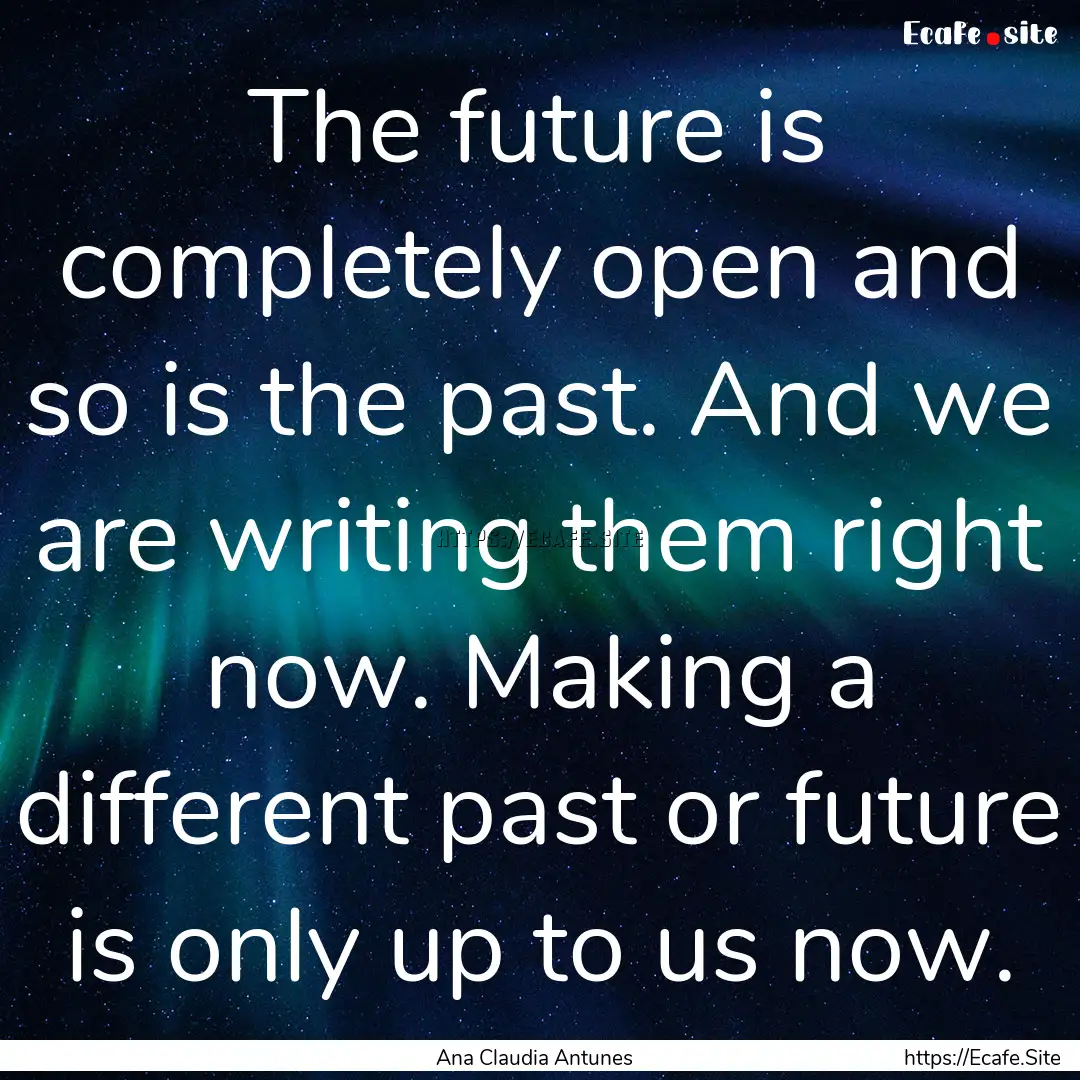 The future is completely open and so is the.... : Quote by Ana Claudia Antunes