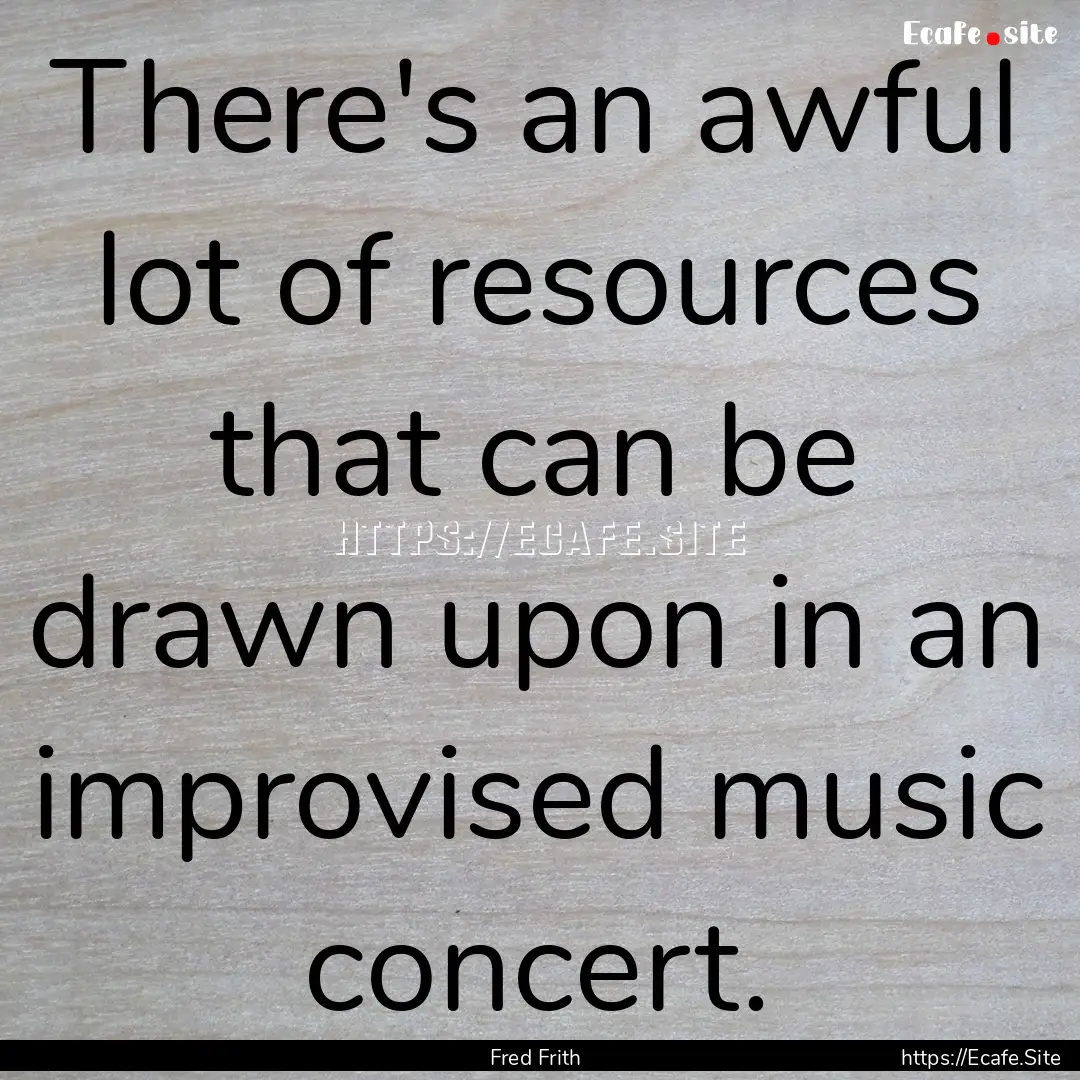 There's an awful lot of resources that can.... : Quote by Fred Frith