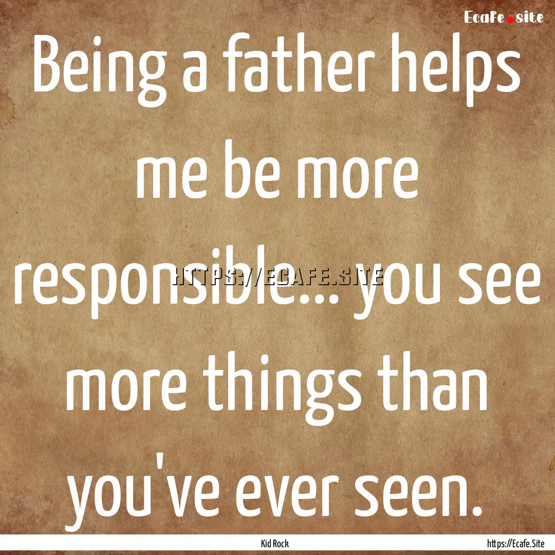 Being a father helps me be more responsible....... : Quote by Kid Rock