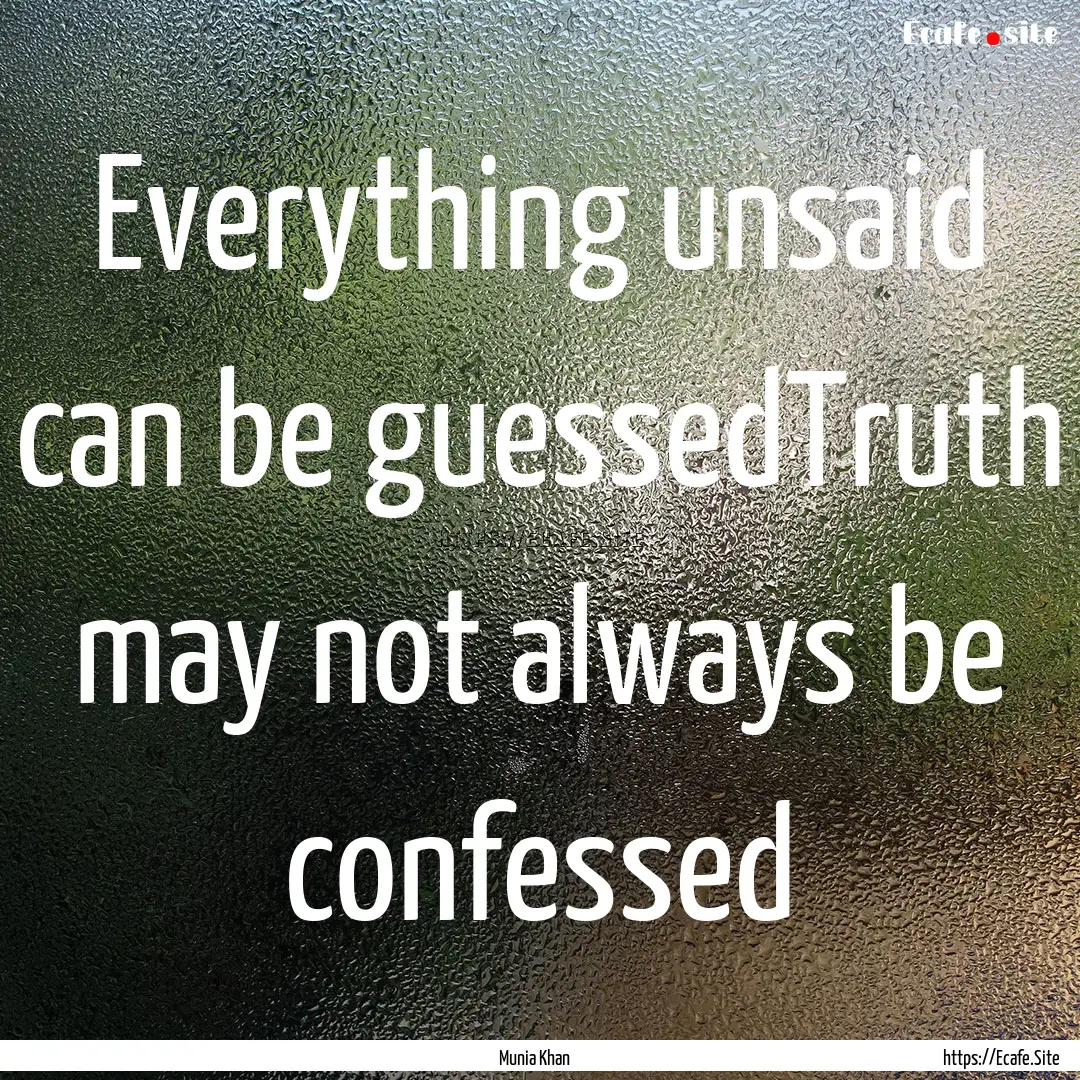 Everything unsaid can be guessedTruth may.... : Quote by Munia Khan