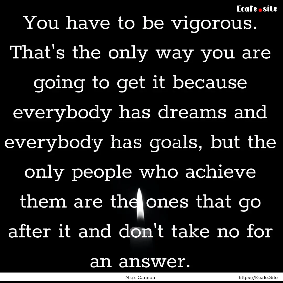 You have to be vigorous. That's the only.... : Quote by Nick Cannon