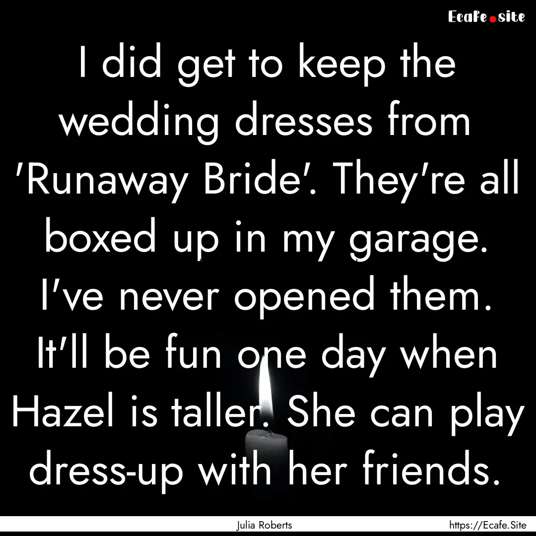 I did get to keep the wedding dresses from.... : Quote by Julia Roberts