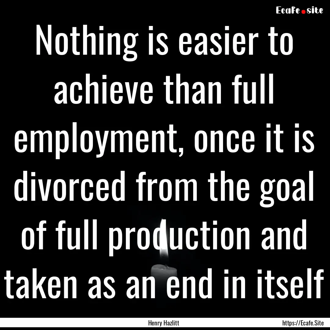 Nothing is easier to achieve than full employment,.... : Quote by Henry Hazlitt