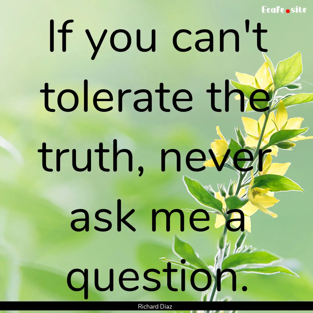 If you can't tolerate the truth, never ask.... : Quote by Richard Diaz