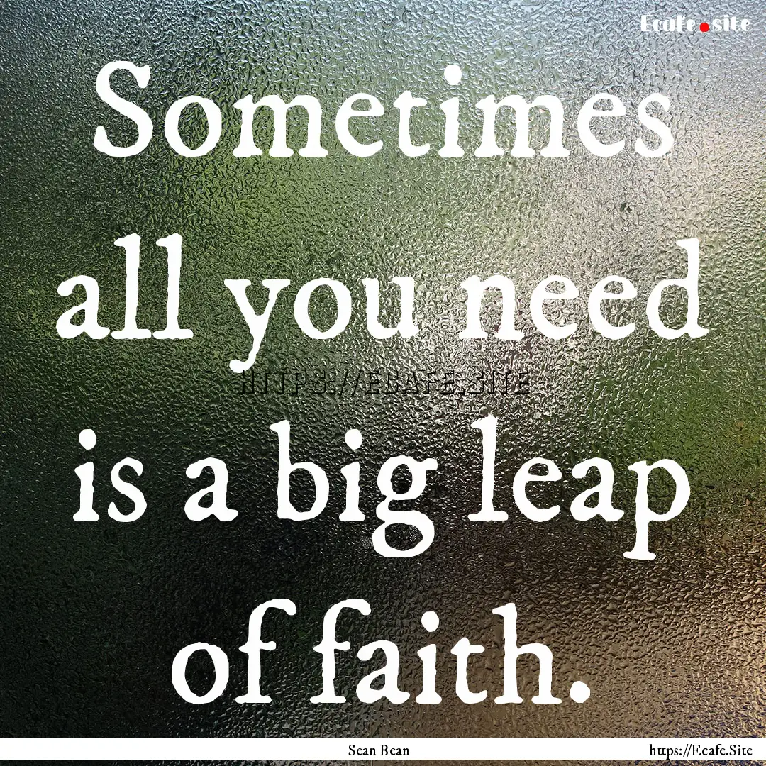 Sometimes all you need is a big leap of faith..... : Quote by Sean Bean