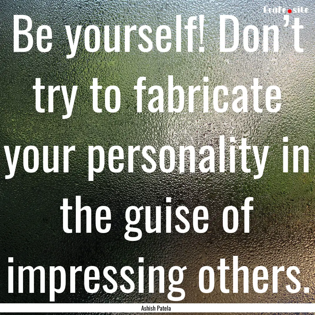 Be yourself! Don’t try to fabricate your.... : Quote by Ashish Patela