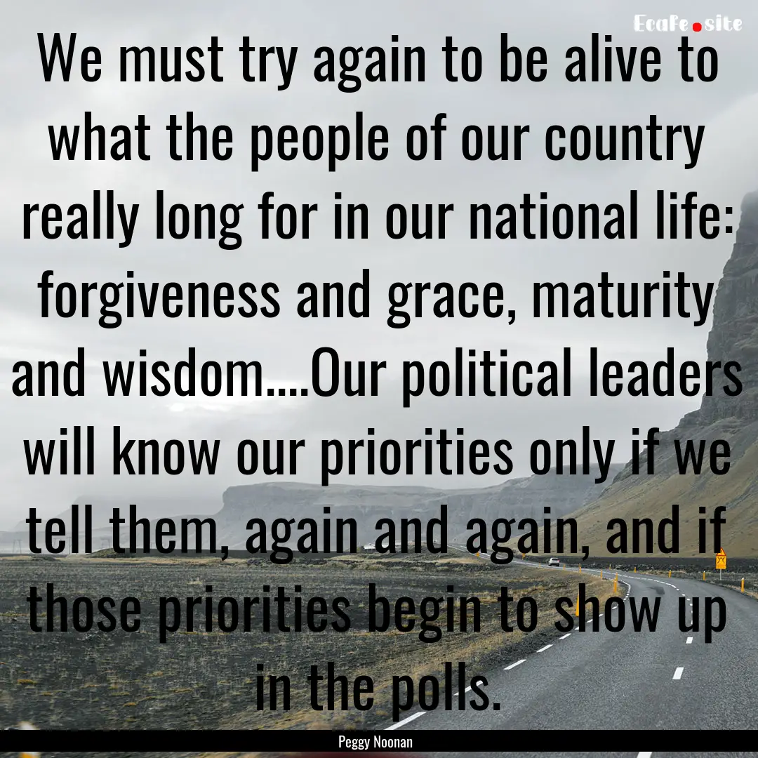 We must try again to be alive to what the.... : Quote by Peggy Noonan