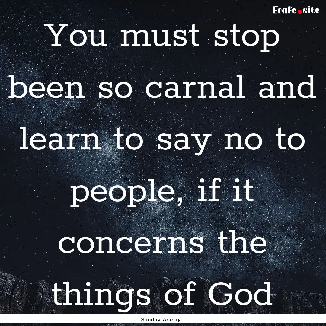 You must stop been so carnal and learn to.... : Quote by Sunday Adelaja