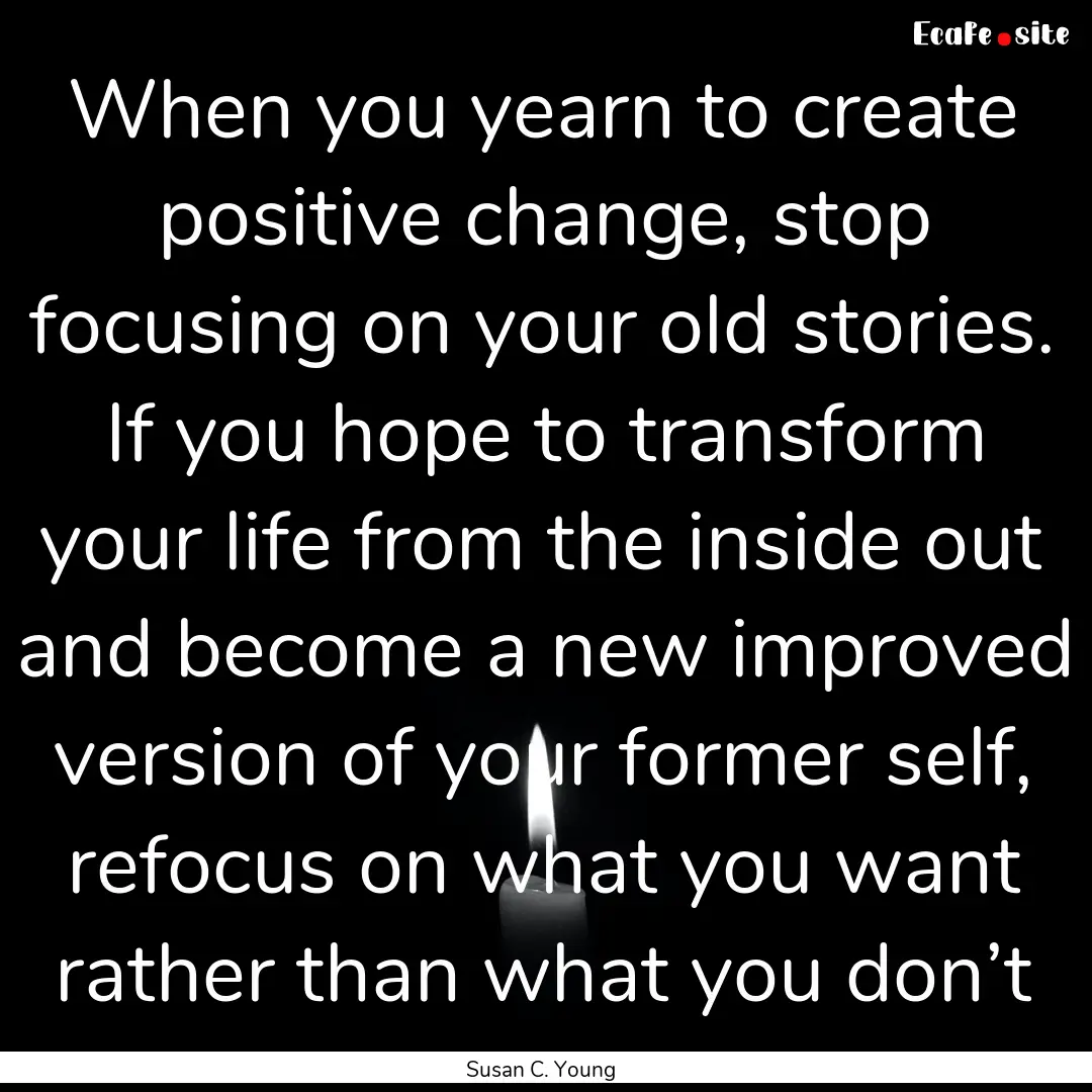 When you yearn to create positive change,.... : Quote by Susan C. Young