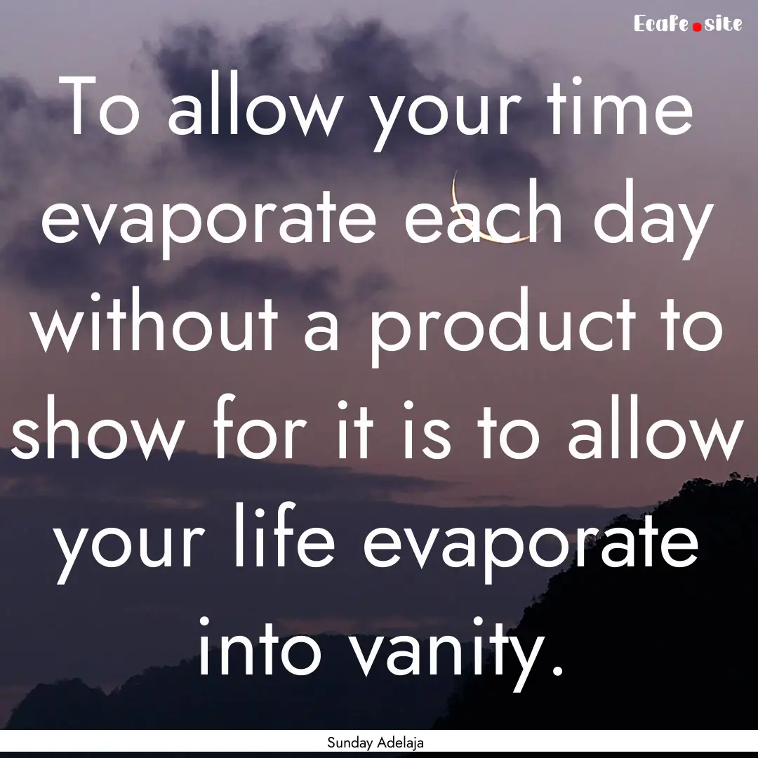 To allow your time evaporate each day without.... : Quote by Sunday Adelaja