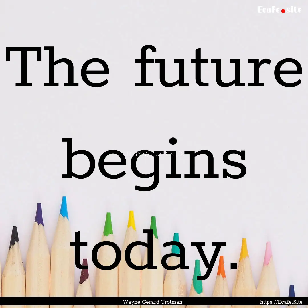 The future begins today. : Quote by Wayne Gerard Trotman