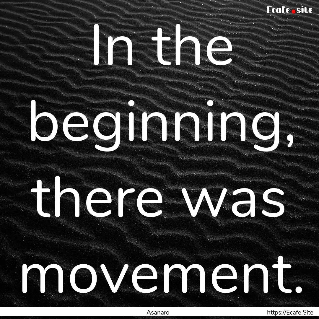 In the beginning, there was movement. : Quote by Asanaro