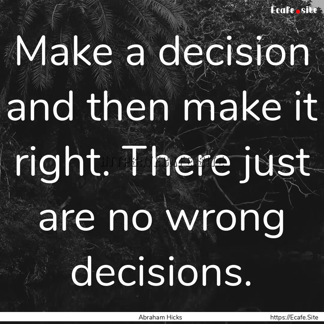 Make a decision and then make it right. There.... : Quote by Abraham Hicks