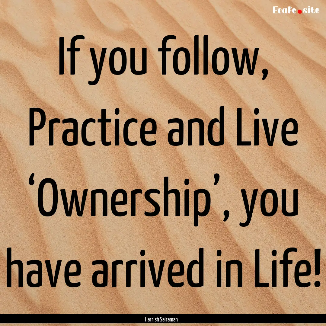 If you follow, Practice and Live ‘Ownership’,.... : Quote by Harrish Sairaman