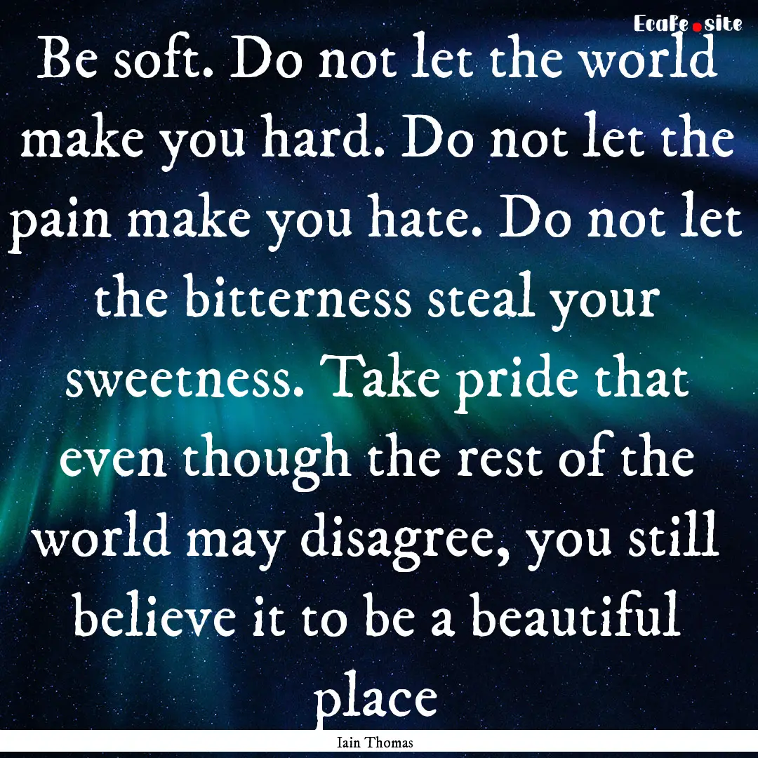 Be soft. Do not let the world make you hard..... : Quote by Iain Thomas