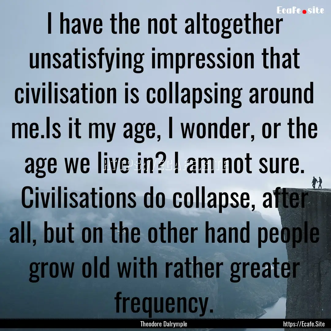 I have the not altogether unsatisfying impression.... : Quote by Theodore Dalrymple