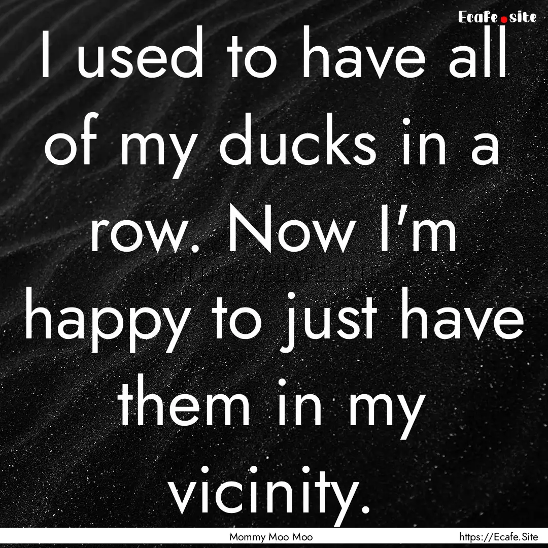 I used to have all of my ducks in a row..... : Quote by Mommy Moo Moo