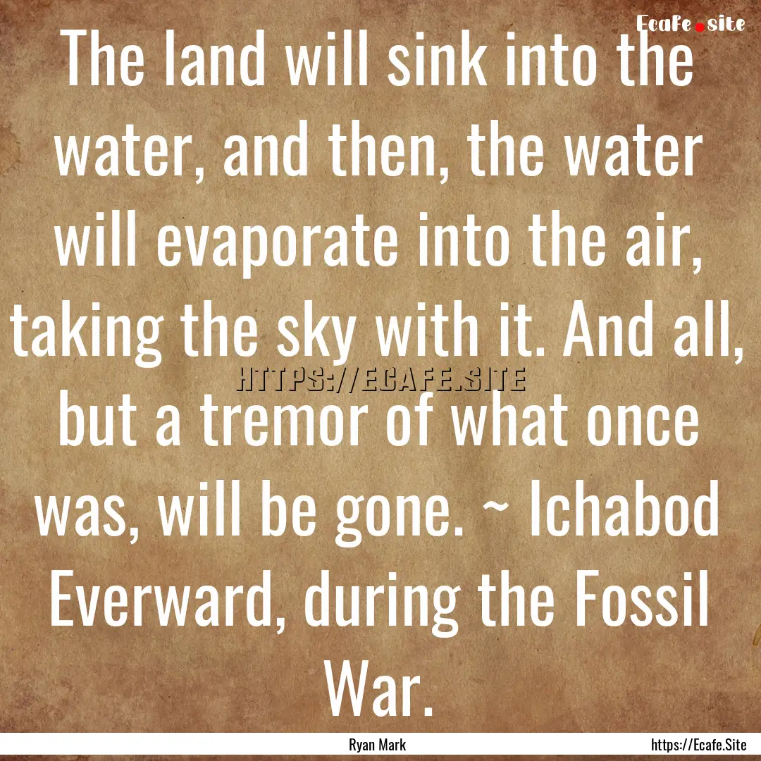 The land will sink into the water, and then,.... : Quote by Ryan Mark