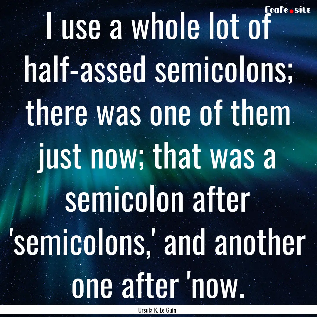 I use a whole lot of half-assed semicolons;.... : Quote by Ursula K. Le Guin