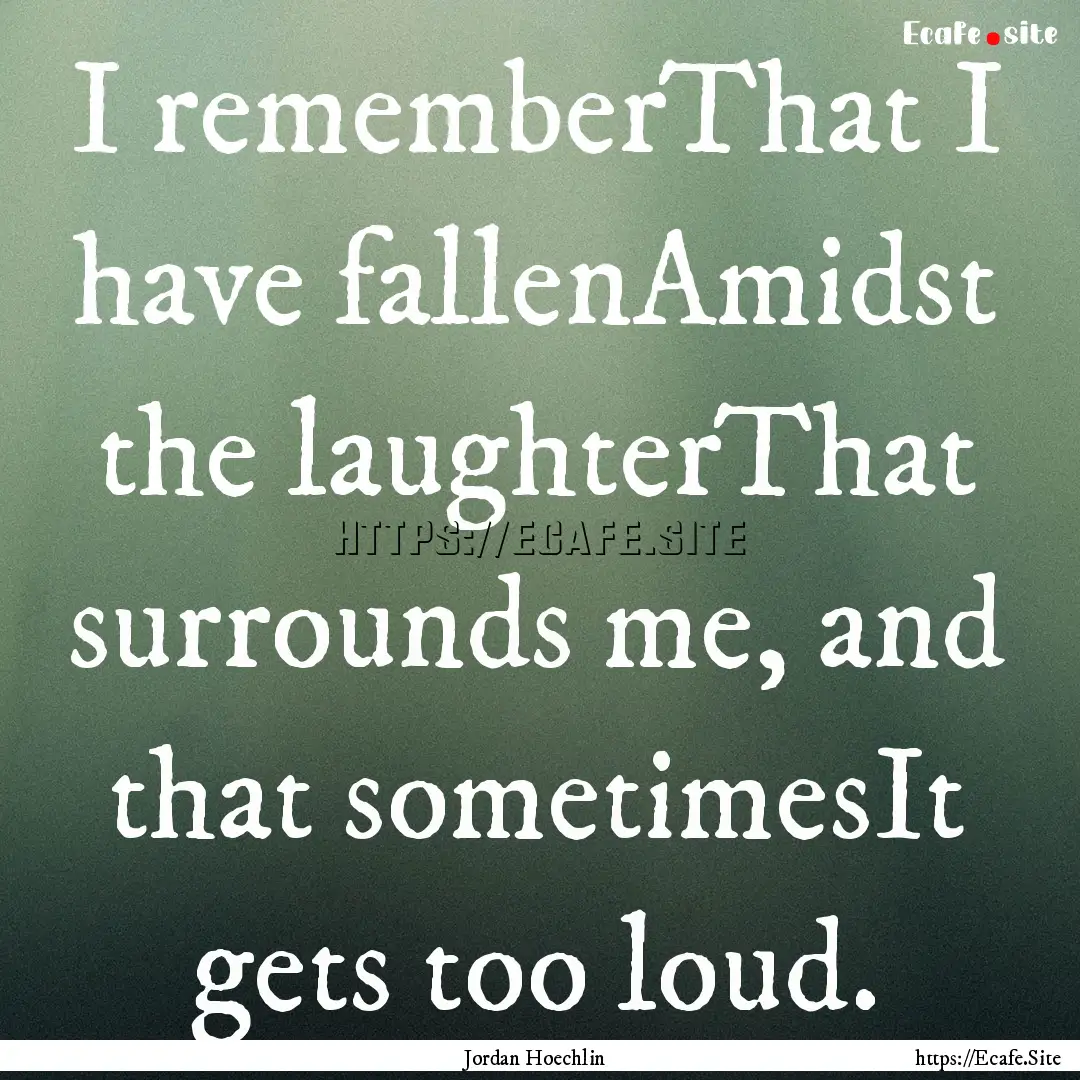 I rememberThat I have fallenAmidst the laughterThat.... : Quote by Jordan Hoechlin