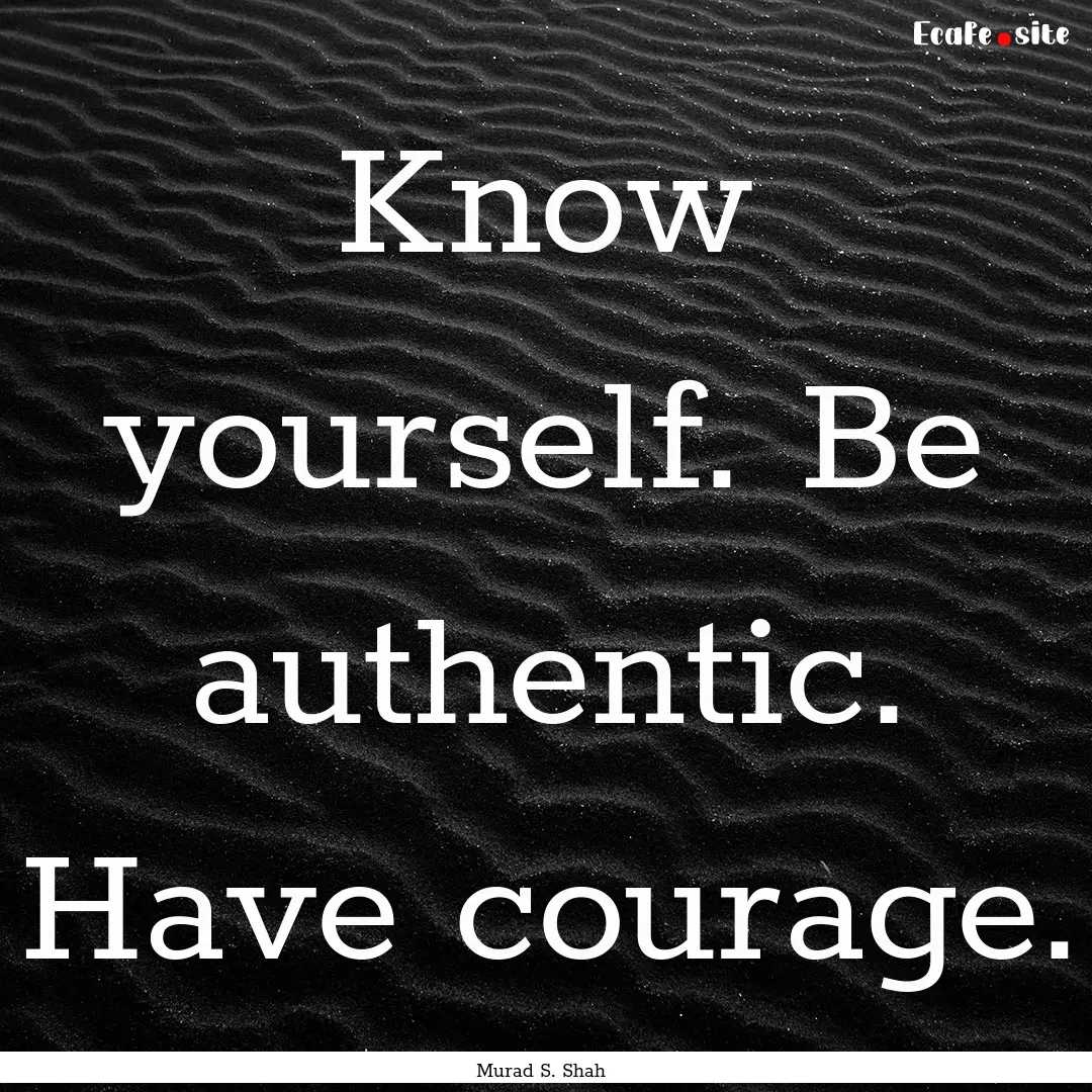 Know yourself. Be authentic. Have courage..... : Quote by Murad S. Shah