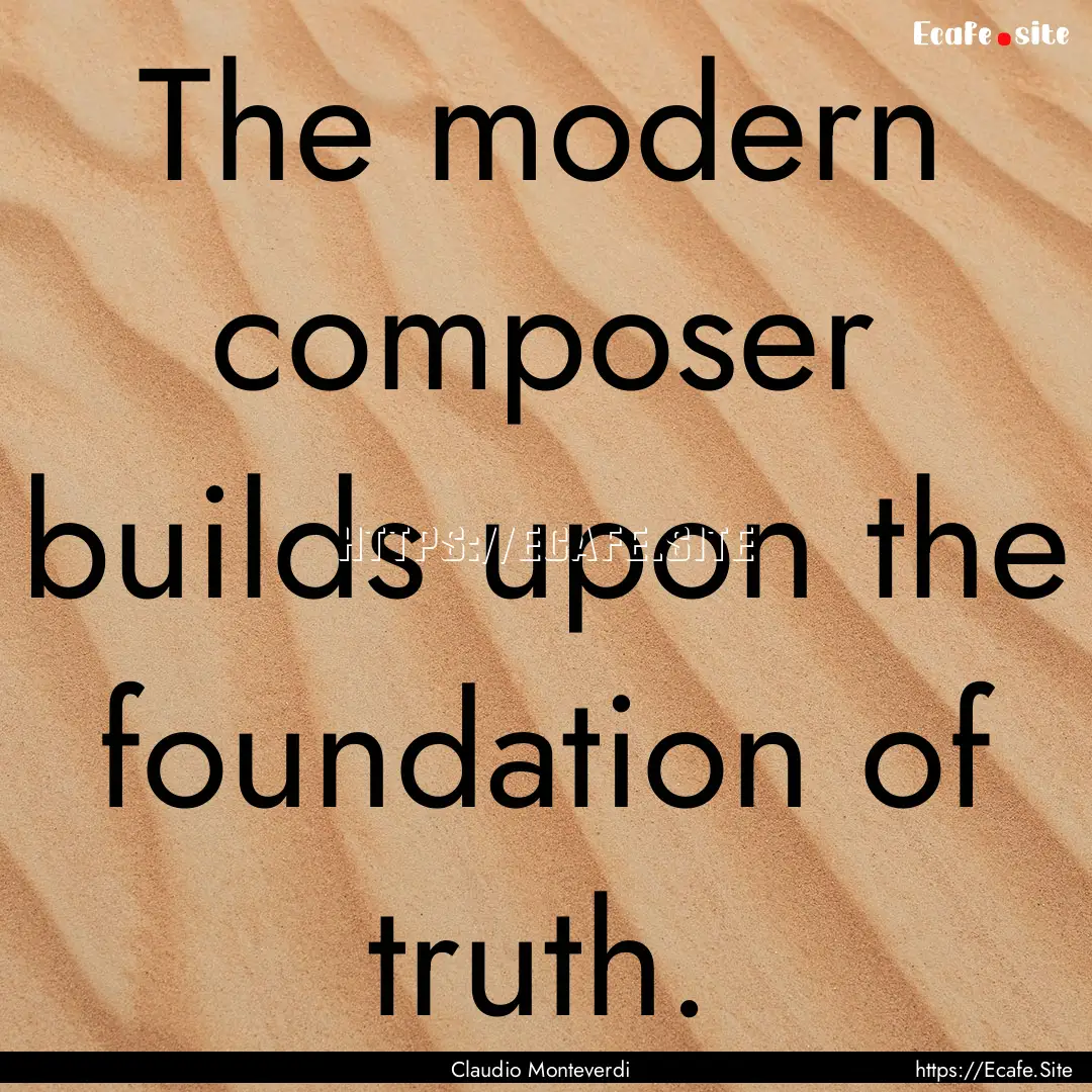 The modern composer builds upon the foundation.... : Quote by Claudio Monteverdi