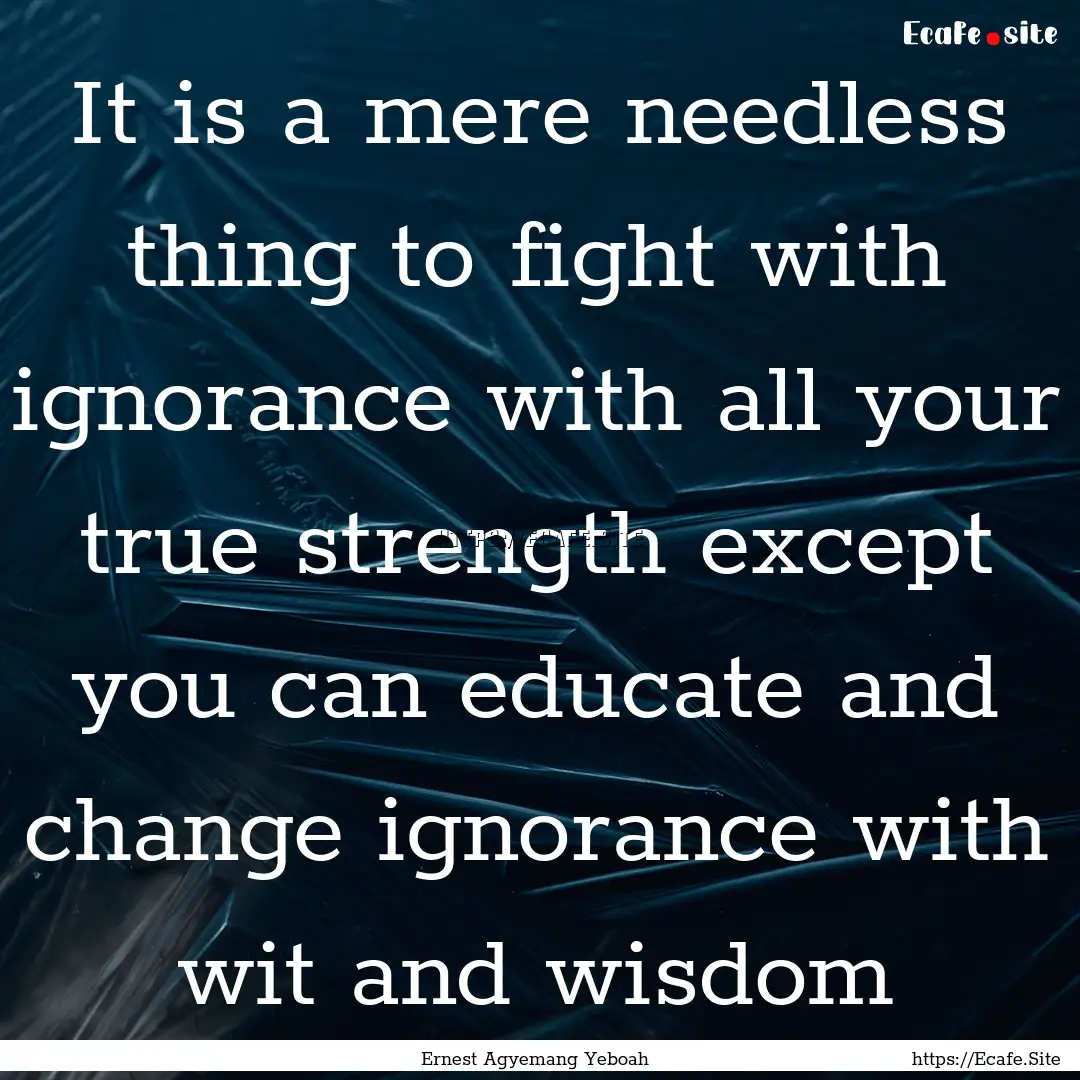 It is a mere needless thing to fight with.... : Quote by Ernest Agyemang Yeboah